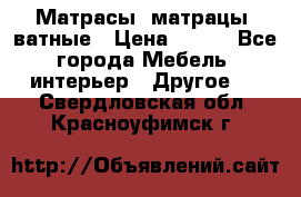Матрасы (матрацы) ватные › Цена ­ 599 - Все города Мебель, интерьер » Другое   . Свердловская обл.,Красноуфимск г.